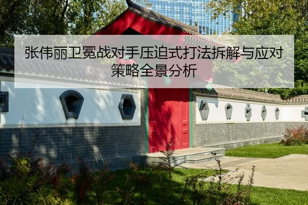 张伟丽卫冕战对手压迫式打法拆解与应对策略全景分析 | QSTY