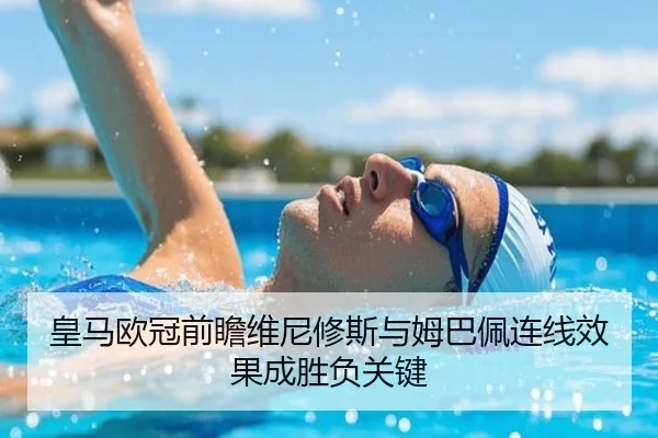 皇马欧冠前瞻维尼修斯与姆巴佩连线效果成胜负关键 | QSTY